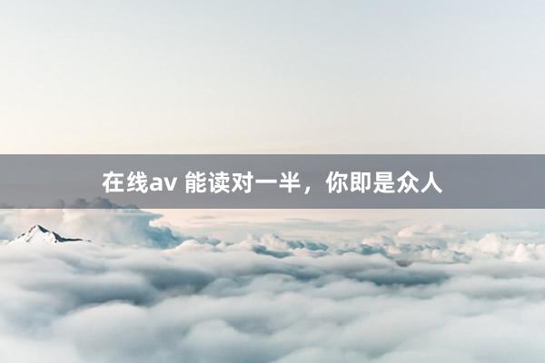 在线av 能读对一半,你即是众人
