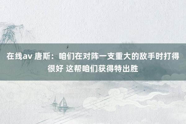 在线av 唐斯：咱们在对阵一支重大的敌手时打得很好 这帮咱们获得特出胜