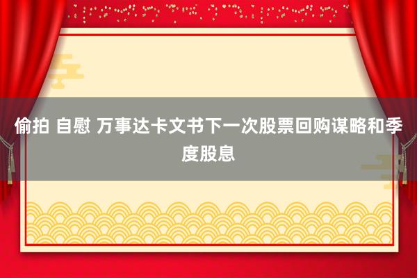 偷拍 自慰 万事达卡文书下一次股票回购谋略和季度股息