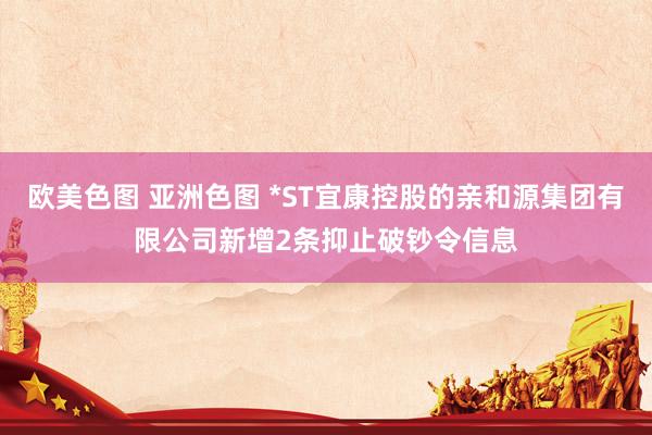 欧美色图 亚洲色图 *ST宜康控股的亲和源集团有限公司新增2条抑止破钞令信息
