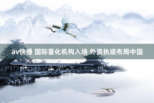 av快播 国际量化机构入场 外资执续布局中国