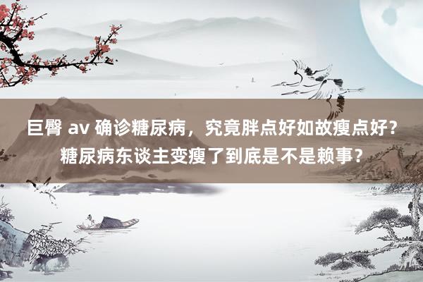 巨臀 av 确诊糖尿病，究竟胖点好如故瘦点好？糖尿病东谈主变瘦了到底是不是赖事？