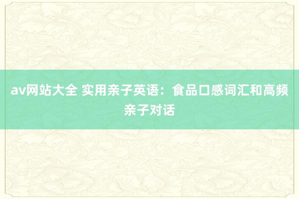 av网站大全 实用亲子英语：食品口感词汇和高频亲子对话