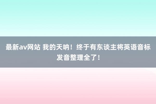 最新av网站 我的天呐！终于有东谈主将英语音标发音整理全了！