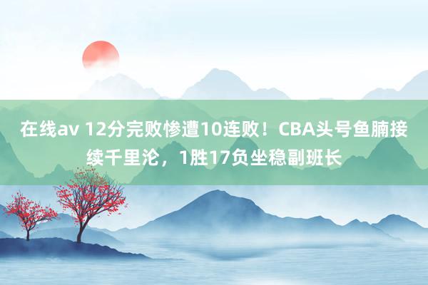 在线av 12分完败惨遭10连败！CBA头号鱼腩接续千里沦，1胜17负坐稳副班长