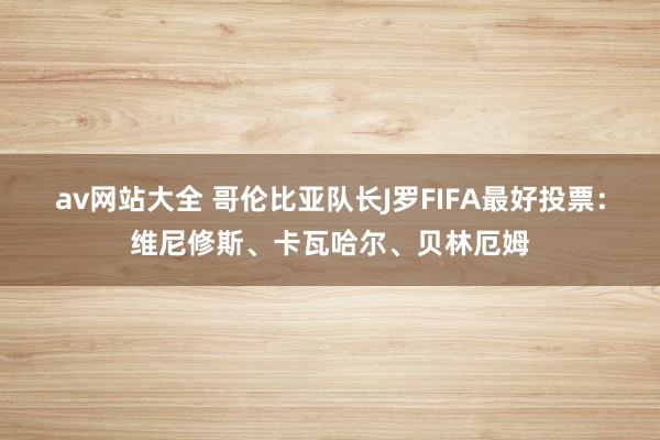 av网站大全 哥伦比亚队长J罗FIFA最好投票：维尼修斯、卡瓦哈尔、贝林厄姆