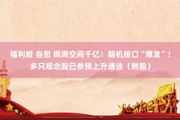 福利姬 自慰 阛阓空间千亿！脑机接口“爆发”！多只观念股已参预上升通谈（附股）