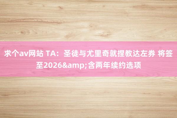 求个av网站 TA：圣徒与尤里奇就捏教达左券 将签至2026&含两年续约选项