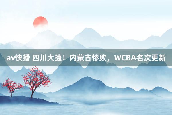 av快播 四川大捷！内蒙古惨败，WCBA名次更新