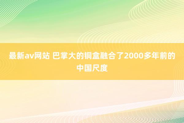 最新av网站 巴掌大的铜盒融合了2000多年前的中国尺度