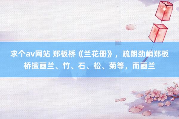 求个av网站 郑板桥《兰花册》，疏朗劲峭郑板桥擅画兰、竹、石、松、菊等，而画兰