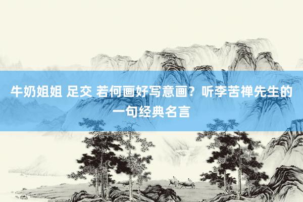 牛奶姐姐 足交 若何画好写意画？听李苦禅先生的一句经典名言