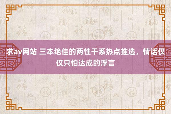 求av网站 三本绝佳的两性干系热点推选，情话仅仅只怕达成的浮言