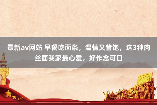 最新av网站 早餐吃面条，温情又管饱，这3种肉丝面我家最心爱，好作念可口
