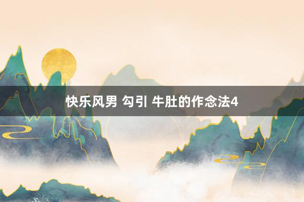 快乐风男 勾引 牛肚的作念法4