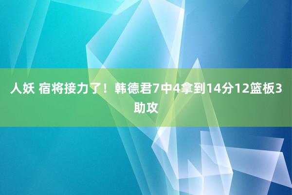 人妖 宿将接力了！韩德君7中4拿到14分12篮板3助攻