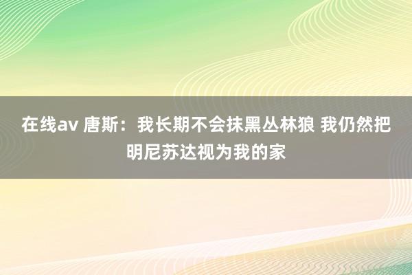 在线av 唐斯：我长期不会抹黑丛林狼 我仍然把明尼苏达视为我的家