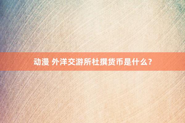 动漫 外洋交游所杜撰货币是什么？