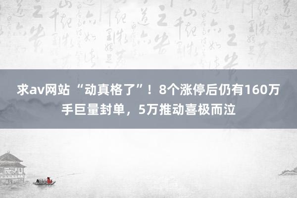 求av网站 “动真格了”！8个涨停后仍有160万手巨量封单，5万推动喜极而泣