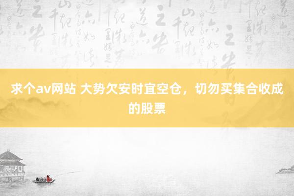求个av网站 大势欠安时宜空仓，切勿买集合收成的股票