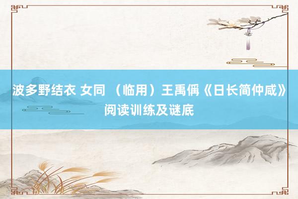 波多野结衣 女同 (临用)王禹偁《日长简仲咸》阅读训练及谜底