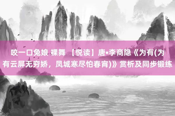 咬一口兔娘 裸舞 【悦读】唐•李商隐《为有(为有云屏无穷娇，凤城寒尽怕春宵)》赏析及同步锻练