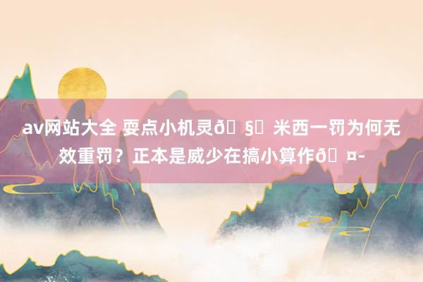 av网站大全 耍点小机灵🧐米西一罚为何无效重罚？正本是威少在搞小算作🤭