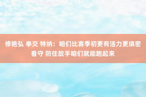 修艳弘 拳交 特纳：咱们比赛季初更有活力更缜密看守 防住敌手咱们就能跑起来