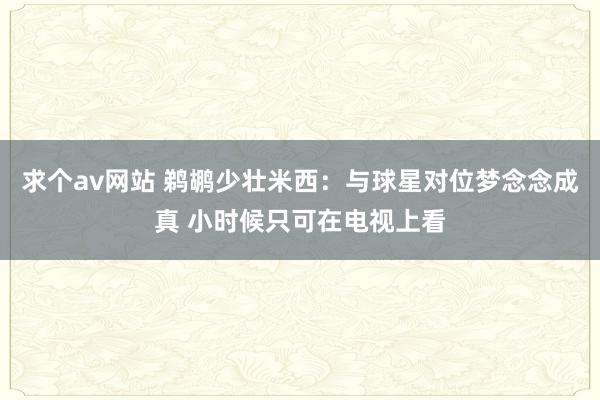 求个av网站 鹈鹕少壮米西：与球星对位梦念念成真 小时候只可在电视上看