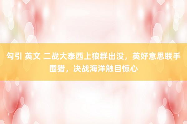 勾引 英文 二战大泰西上狼群出没，英好意思联手围猎，决战海洋触目惊心