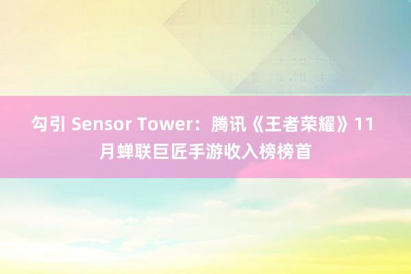 勾引 Sensor Tower：腾讯《王者荣耀》11 月蝉联巨匠手游收入榜榜首