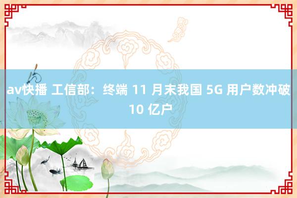 av快播 工信部：终端 11 月末我国 5G 用户数冲破 10 亿户