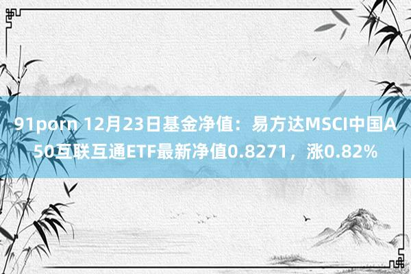 91porn 12月23日基金净值：易方达MSCI中国A50互联互通ETF最新净值0.8271，涨0.82%