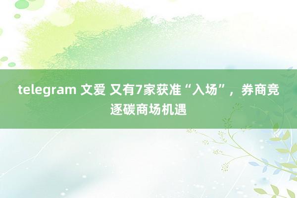 telegram 文爱 又有7家获准“入场”，券商竞逐碳商场机遇