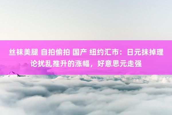 丝袜美腿 自拍偷拍 国产 纽约汇市：日元抹掉理论扰乱推升的涨幅，好意思元走强