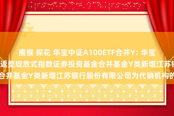 瘦猴 探花 华宝中证A100ETF合并Y: 华宝基金对于华宝中证A100往返型绽放式指数证券投资基金合并基金Y类新增江苏银行股份有限公司为代销机构的公告