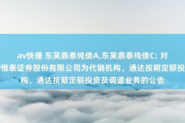 av快播 东吴鼎泰纯债A,东吴鼎泰纯债C: 对于旗下部分基金新增恒泰证券股份有限公司为代销机构、通达按期定额投资及调遣业务的公告