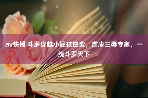 av快播 斗罗穿越小屁孩逆袭，虐唐三辱专家，一统斗罗天下