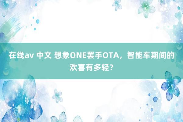 在线av 中文 想象ONE罢手OTA，智能车期间的欢喜有多轻？