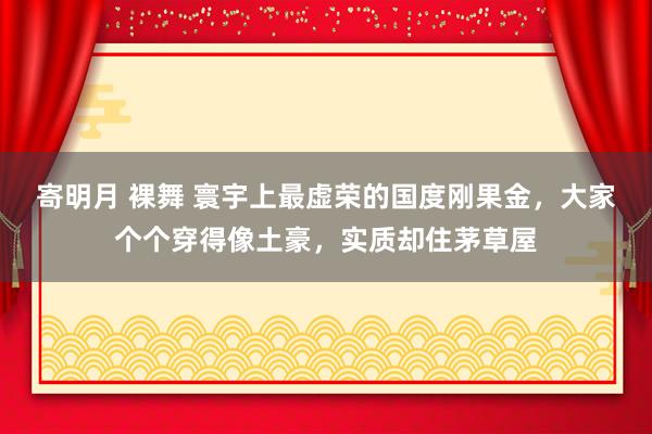 寄明月 裸舞 寰宇上最虚荣的国度刚果金，大家个个穿得像土豪，实质却住茅草屋