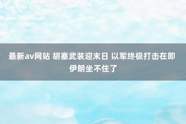 最新av网站 胡塞武装迎末日 以军终极打击在即 伊朗坐不住了
