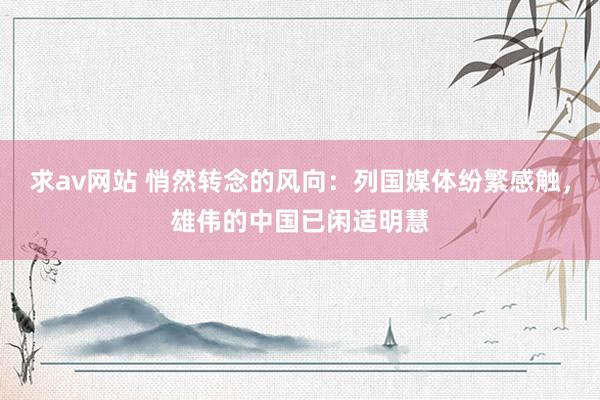 求av网站 悄然转念的风向：列国媒体纷繁感触，雄伟的中国已闲适明慧