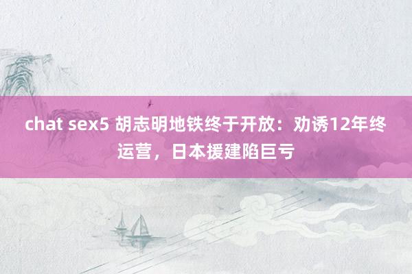 chat sex5 胡志明地铁终于开放：劝诱12年终运营，日本援建陷巨亏