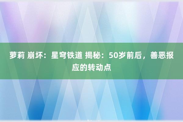 萝莉 崩坏：星穹铁道 揭秘：50岁前后，善恶报应的转动点