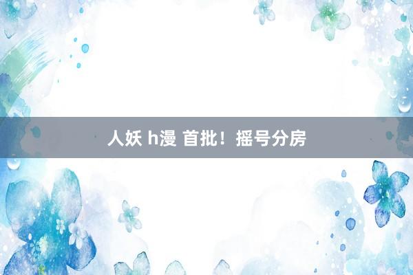 人妖 h漫 首批！摇号分房