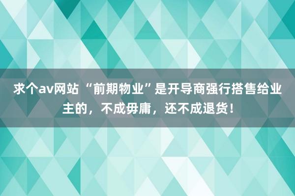 求个av网站 “前期物业”是开导商强行搭售给业主的，不成毋庸，还不成退货！