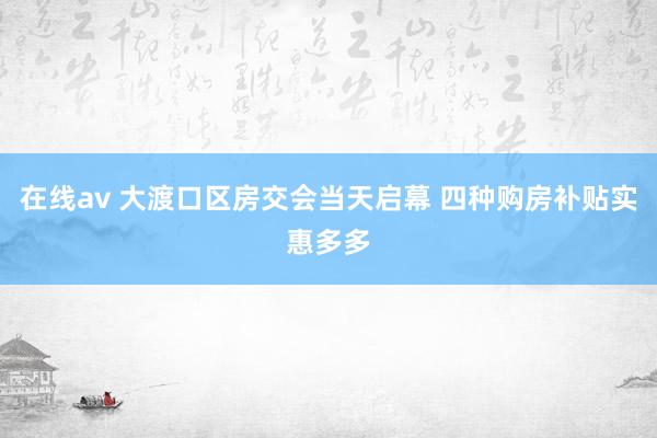 在线av 大渡口区房交会当天启幕 四种购房补贴实惠多多