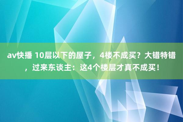 av快播 10层以下的屋子，4楼不成买？大错特错，过来东谈主：这4个楼层才真不成买！