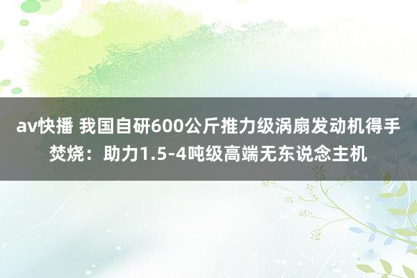 av快播 我国自研600公斤推力级涡扇发动机得手焚烧：助力1.5-4吨级高端无东说念主机