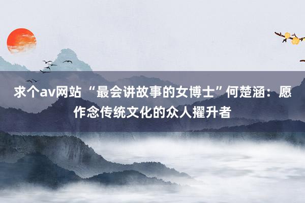 求个av网站 “最会讲故事的女博士”何楚涵：愿作念传统文化的众人擢升者
